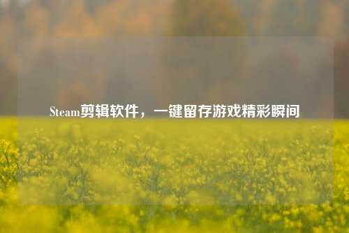 Steam剪辑软件，一键留存游戏精彩瞬间