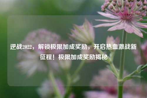 逆战2022,解锁极限加成奖励,开启热血激战新征程!极限加成奖励揭秘