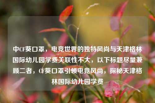 中CF葵口罩,电竞世界的独特风尚与天津格林国际幼儿园学费关联性不大,以下标题尽量兼顾二者,CF葵口罩引领电竞风尚,探秘天津格林国际幼儿园学费
