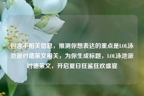 包含不相关信息，推测你想表达的重点是LOL泳池派对德莱文相关，为你生成标题，LOL泳池派对德莱文，开启夏日狂鲨狂欢盛宴