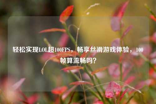 轻松实现LOL超100FPS,畅享丝滑游戏体验,100帧算流畅吗?