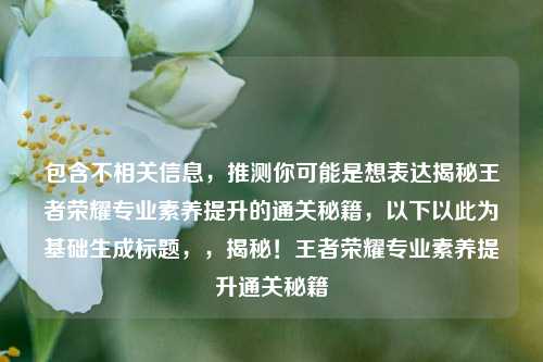 包含不相关信息,推测你可能是想表达揭秘王者荣耀专业素养提升的通关秘籍,以下以此为基础生成标题,,揭秘!王者荣耀专业素养提升通关秘籍