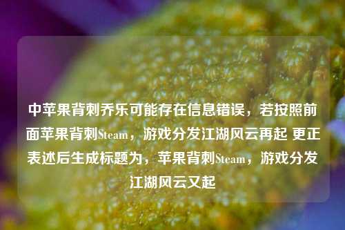 中苹果背刺乔乐可能存在信息错误,若按照前面苹果背刺Steam,游戏分发江湖风云再起 更正表述后生成标题为,苹果背刺Steam,游戏分发江湖风云又起