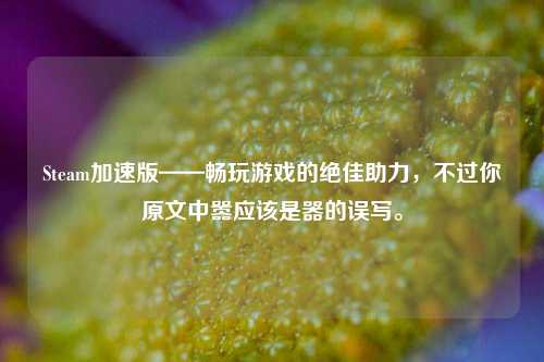 Steam加速版——畅玩游戏的绝佳助力,不过你原文中嚣应该是器的误写。
