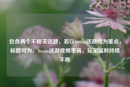 包含两个不相关话题,若以Steam送游戏为重点,标题可为,Steam送游戏频率高,玩家福利持续不断
