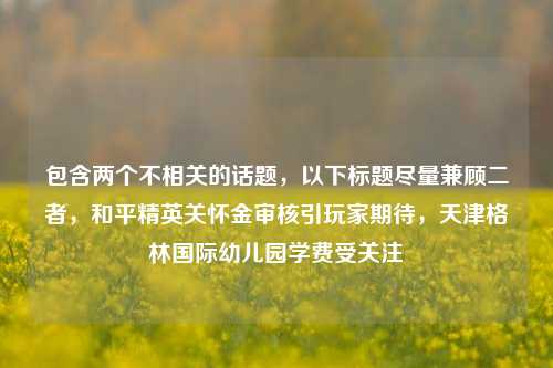 包含两个不相关的话题,以下标题尽量兼顾二者,和平精英关怀金审核引玩家期待,天津格林国际幼儿园学费受关注