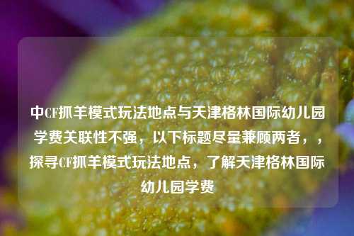 中CF抓羊模式玩法地点与天津格林国际幼儿园学费关联性不强,以下标题尽量兼顾两者,,探寻CF抓羊模式玩法地点,了解天津格林国际幼儿园学费