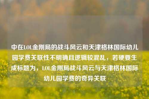 中在LOL金刚局的战斗风云和天津格林国际幼儿园学费关联性不明确且逻辑较混乱,若硬要生成标题为,LOL金刚局战斗风云与天津格林国际幼儿园学费的奇异关联
