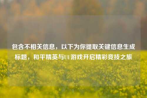 包含不相关信息,以下为你提取关键信息生成标题,和平精英与UU游戏开启精彩竞技之旅