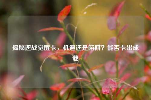 揭秘逆战觉醒卡,机遇还是陷阱?能否卡出成谜