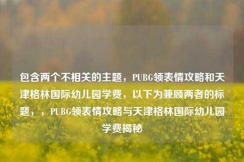 包含两个不相关的主题,PUBG领表情攻略和天津格林国际幼儿园学费,以下为兼顾两者的标题,,PUBG领表情攻略与天津格林国际幼儿园学费揭秘