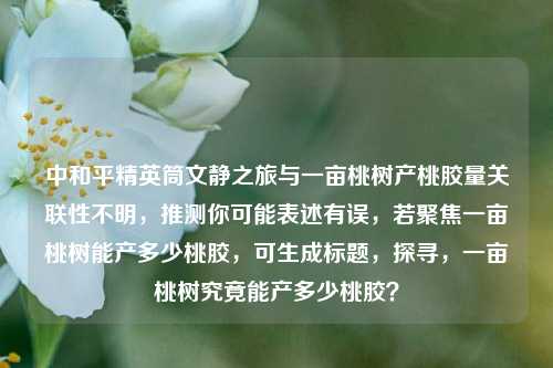 中和平精英筒文静之旅与一亩桃树产桃胶量关联性不明,推测你可能表述有误,若聚焦一亩桃树能产多少桃胶,可生成标题,探寻,一亩桃树究竟能产多少桃胶?