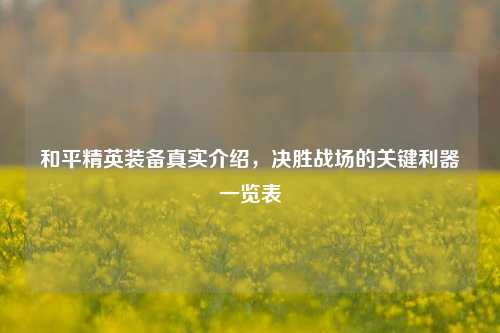 和平精英装备真实介绍，决胜战场的关键利器一览表