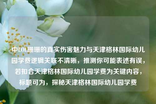 中LOL珊珊的真实伤害魅力与天津格林国际幼儿园学费逻辑关联不清晰,推测你可能表述有误,若扣合天津格林国际幼儿园学费为关键内容,标题可为,探秘天津格林国际幼儿园学费