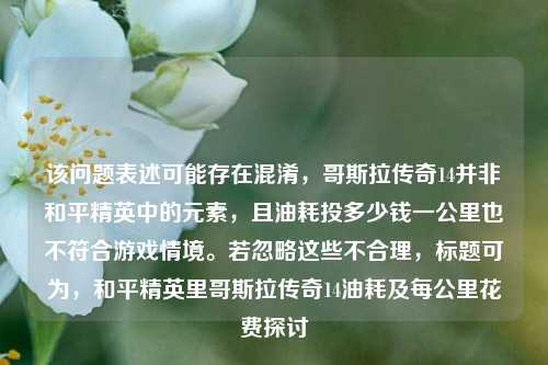 该问题表述可能存在混淆，哥斯拉传奇14并非和平精英中的元素，且油耗投多少钱一公里也不符合游戏情境。若忽略这些不合理，标题可为，和平精英里哥斯拉传奇14油耗及每公里花费探讨