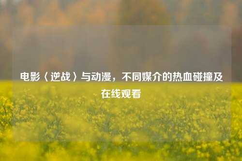 电影〈逆战〉与动漫，不同媒介的热血碰撞及在线观看
