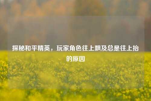探秘和平精英,玩家角色往上飘及总是往上抬的原因