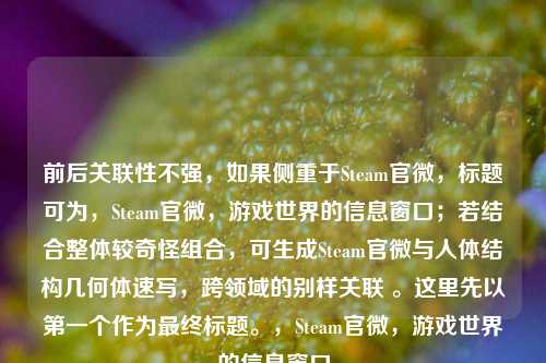 前后关联性不强,如果侧重于Steam官微,标题可为,Steam官微,游戏世界的信息窗口;若结合整体较奇怪组合,可生成Steam官微与人体结构几何体速写,跨领域的别样关联 。这里先以第一个作为最终标题。,Steam官微,游戏世界的信息窗口