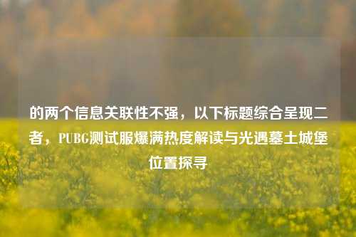 的两个信息关联性不强，以下标题综合呈现二者，PUBG测试服爆满热度解读与光遇墓土城堡位置探寻