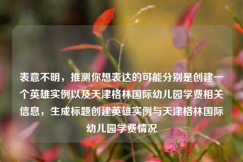 表意不明,推测你想表达的可能分别是创建一个英雄实例以及天津格林国际幼儿园学费相关信息,生成标题创建英雄实例与天津格林国际幼儿园学费情况