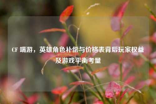CF 端游,英雄角色补偿与价格表背后玩家权益及游戏平衡考量