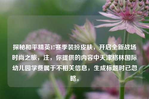 探秘和平精英17赛季装扮皮肤,开启全新战场时尚之旅,注,你提供的内容中天津格林国际幼儿园学费属于不相关信息,生成标题时已忽略。