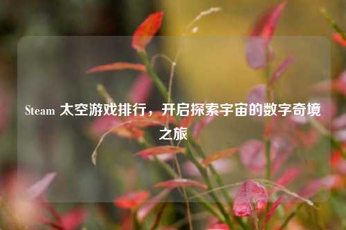 Steam 太空游戏排行，开启探索宇宙的数字奇境之旅