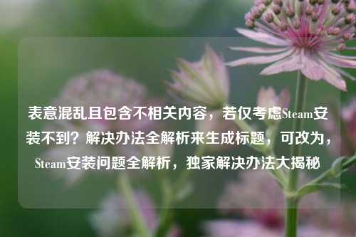 表意混乱且包含不相关内容，若仅考虑Steam安装不到？解决办法全解析来生成标题，可改为，Steam安装问题全解析，独家解决办法大揭秘