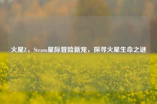 火星Z，Steam星际冒险新宠，探寻火星生命之谜