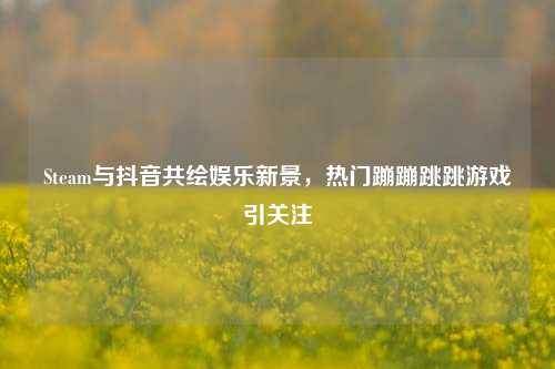 Steam与抖音共绘娱乐新景，热门蹦蹦跳跳游戏引关注