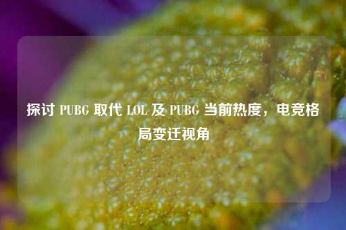 探讨 PUBG 取代 LOL 及 PUBG 当前热度,电竞格局变迁视角