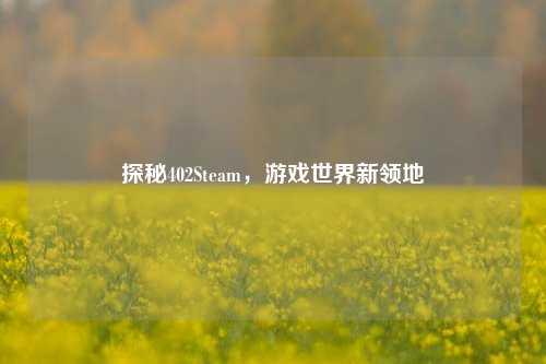 探秘402Steam，游戏世界新领地