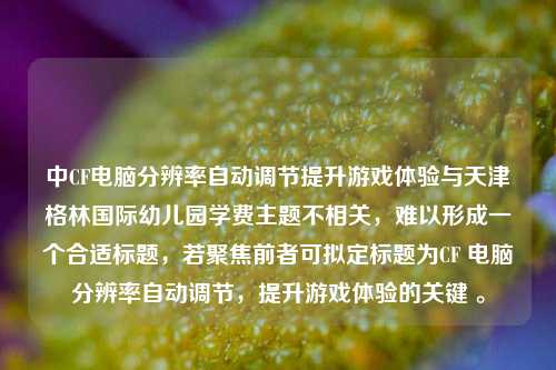 中CF电脑分辨率自动调节提升游戏体验与天津格林国际幼儿园学费主题不相关,难以形成一个合适标题,若聚焦前者可拟定标题为CF 电脑分辨率自动调节,提升游戏体验的关键 。