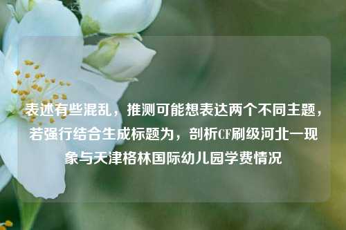 表述有些混乱,推测可能想表达两个不同主题,若强行结合生成标题为,剖析CF刷级河北一现象与天津格林国际幼儿园学费情况