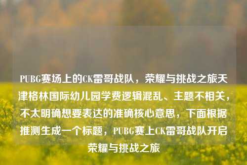 PUBG赛场上的CK雷哥战队,荣耀与挑战之旅天津格林国际幼儿园学费逻辑混乱、主题不相关,不太明确想要表达的准确核心意思,下面根据推测生成一个标题,PUBG赛上CK雷哥战队开启荣耀与挑战之旅