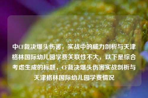 中CF裁决爆头伤害,实战中的威力剖析与天津格林国际幼儿园学费关联性不大,以下是综合考虑生成的标题,CF裁决爆头伤害实战剖析与天津格林国际幼儿园学费情况