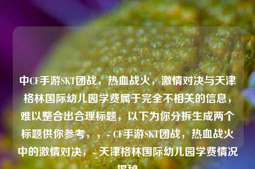 中CF手游SKT团战,热血战火,激情对决与天津格林国际幼儿园学费属于完全不相关的信息,难以整合出合理标题,以下为你分拆生成两个标题供你参考,,- CF手游SKT团战,热血战火中的激情对决,- 天津格林国际幼儿园学费情况揭秘