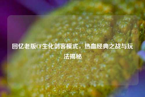回忆老版CF生化剑客模式,热血经典之战与玩法揭秘