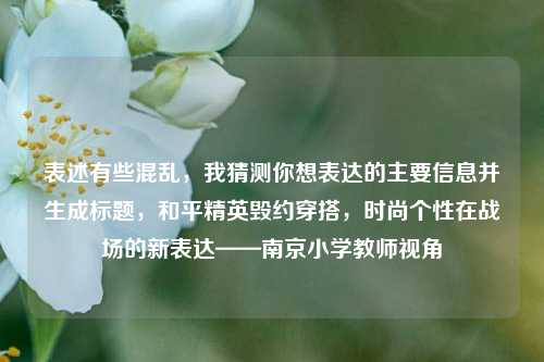 表述有些混乱,我猜测你想表达的主要信息并生成标题,和平精英毁约穿搭,时尚个性在战场的新表达——南京小学教师视角