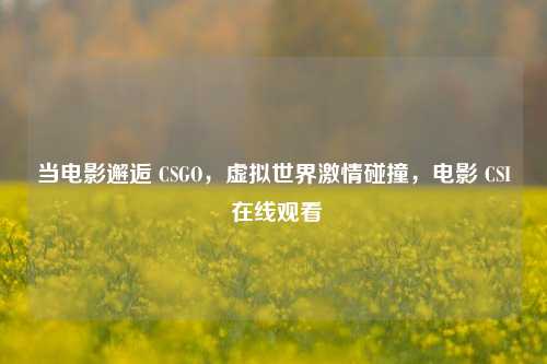 当电影邂逅 CSGO，虚拟世界激情碰撞，电影 CSI 在线观看
