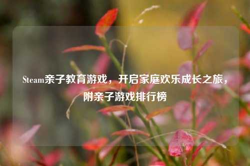 Steam亲子教育游戏,开启家庭欢乐成长之旅,附亲子游戏排行榜