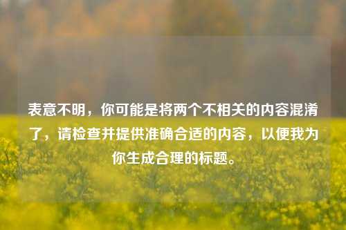 表意不明,你可能是将两个不相关的内容混淆了,请检查并提供准确合适的内容,以便我为你生成合理的标题。