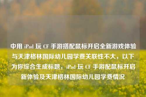 中用 iPad 玩 CF 手游搭配鼠标开启全新游戏体验与天津格林国际幼儿园学费关联性不大,以下为你综合生成标题,iPad 玩 CF 手游配鼠标开启新体验及天津格林国际幼儿园学费情况