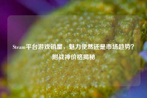 Steam平台游戏销量,魅力使然还是市场趋势?附战神价格揭秘