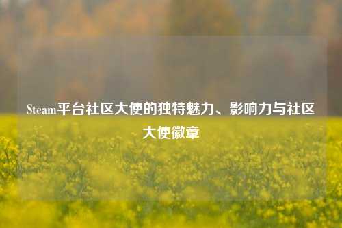Steam平台社区大使的独特魅力、影响力与社区大使徽章