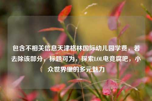 包含不相关信息天津格林国际幼儿园学费,若去除该部分,标题可为,探索LOL电竞腐吧,小众世界里的多元魅力