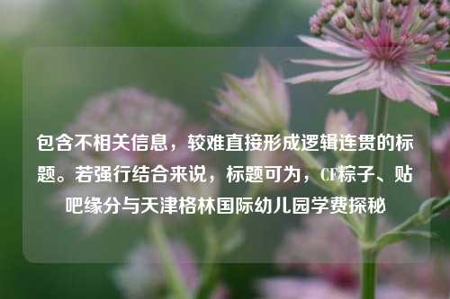 包含不相关信息，较难直接形成逻辑连贯的标题。若强行结合来说，标题可为，CF粽子、贴吧缘分与天津格林国际幼儿园学费探秘