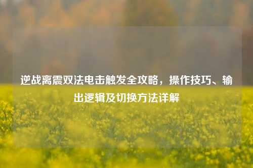逆战离震双法电击触发全攻略,操作技巧、输出逻辑及切换方法详解