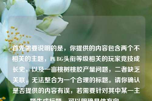 首先需要说明的是，你提供的内容包含两个不相关的主题，PUBG头衔等级相关的玩家竞技成长史，以及一亩桃树桃胶产量问题，二者缺乏关联，无法整合为一个合理的标题。请你确认是否提供的内容有误，若需要针对其中某一主题生成标题，可以明确具体方向。
