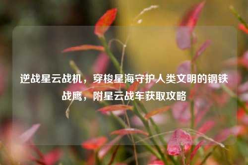 逆战星云战机,穿梭星海守护人类文明的钢铁战鹰,附星云战车获取攻略